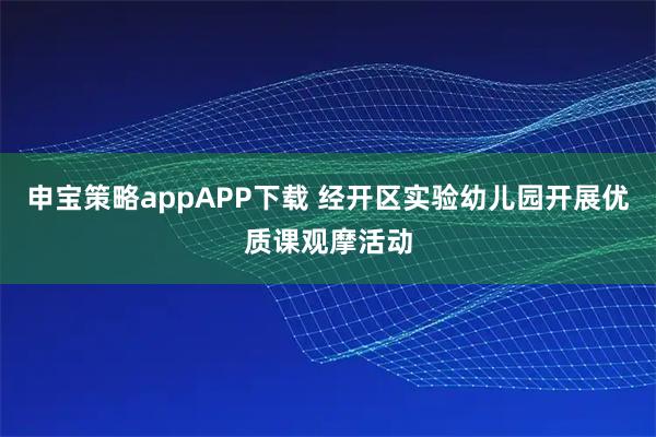 申宝策略appAPP下载 经开区实验幼儿园开展优质课观摩活动