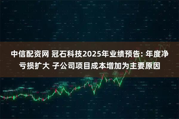 中信配资网 冠石科技2025年业绩预告: 年度净亏损扩大 子公司项目成本增加为主要原因