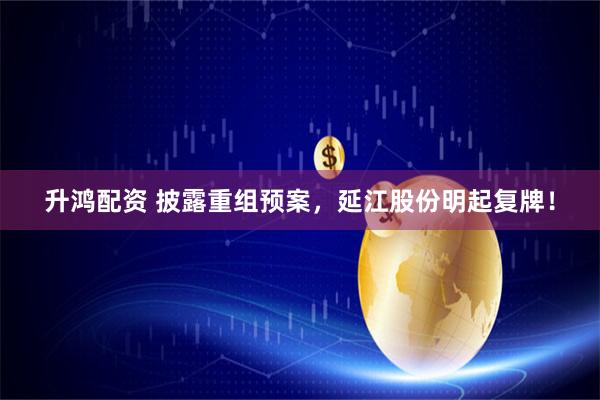 升鸿配资 披露重组预案，延江股份明起复牌！