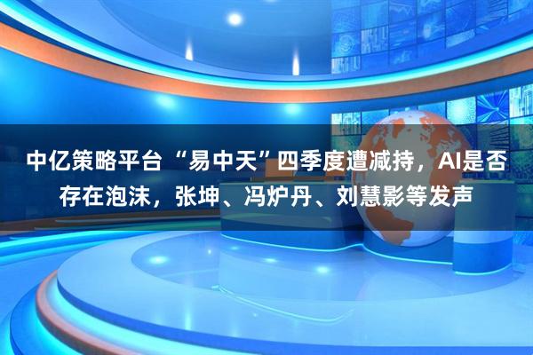中亿策略平台 “易中天”四季度遭减持，AI是否存在泡沫，张坤、冯炉丹、刘慧影等发声