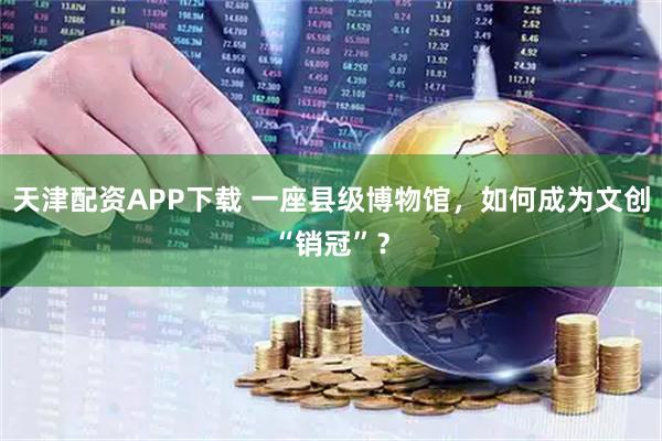 天津配资APP下载 一座县级博物馆，如何成为文创“销冠”？
