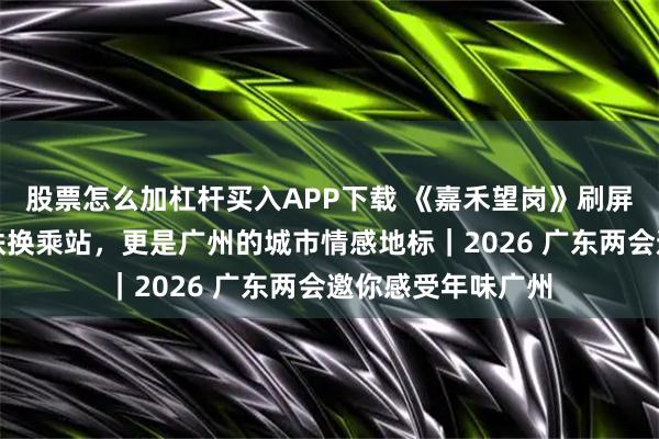 股票怎么加杠杆买入APP下载 《嘉禾望岗》刷屏全网：不止是地铁换乘站，更是广州的城市情感地标｜2026 广东两会邀你感受年味广州