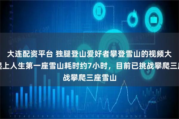 大连配资平台 独腿登山爱好者攀登雪山的视频大火，爬上人生第一座雪山耗时约7小时，目前已挑战攀爬三座雪山