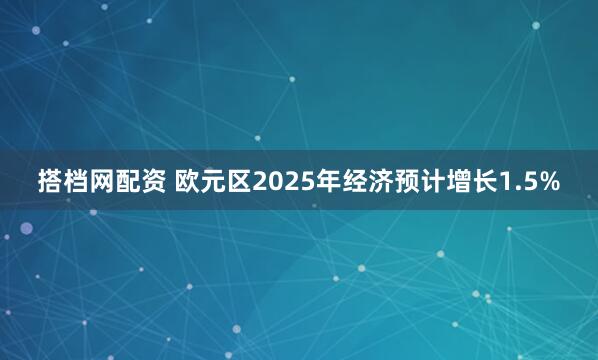 搭档网配资 欧元区2025年经济预计增长1.5%