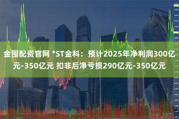 金囤配资官网 *ST金科：预计2025年净利润300亿元-350亿元 扣非后净亏损290亿元-350亿元