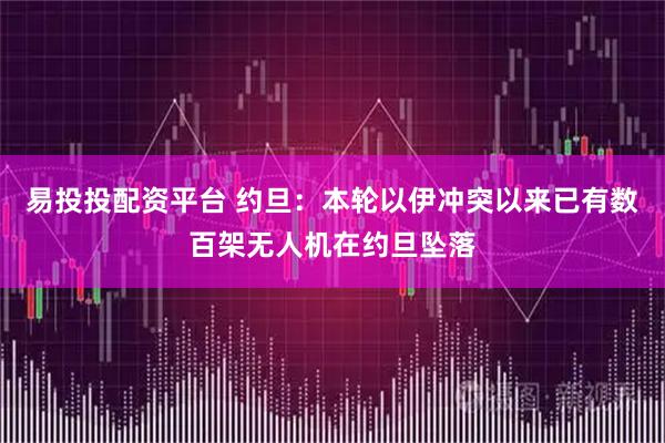 易投投配资平台 约旦：本轮以伊冲突以来已有数百架无人机在约旦坠落