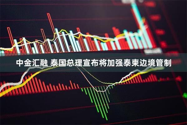 中金汇融 泰国总理宣布将加强泰柬边境管制