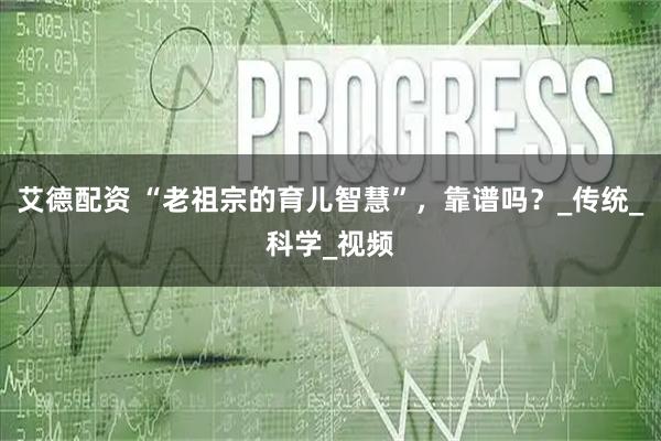 艾德配资 “老祖宗的育儿智慧”，靠谱吗？_传统_科学_视频