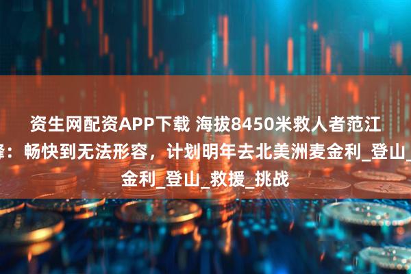 资生网配资APP下载 海拔8450米救人者范江涛登顶珠峰：畅快到无法形容，计划明年去北美洲麦金利_登山_救援_挑战