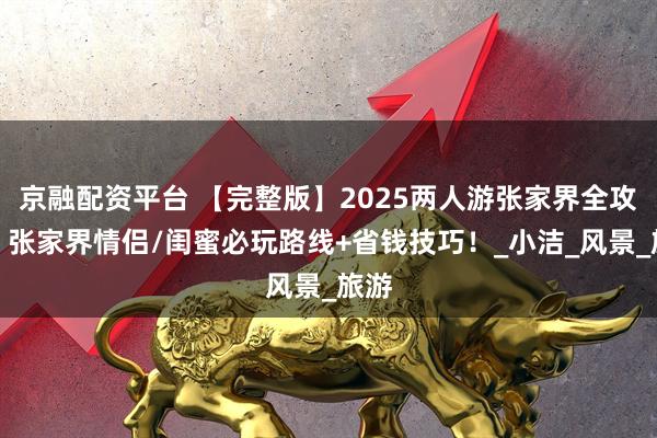 京融配资平台 【完整版】2025两人游张家界全攻略！张家界情侣/闺蜜必玩路线+省钱技巧！_小洁_风景_旅游