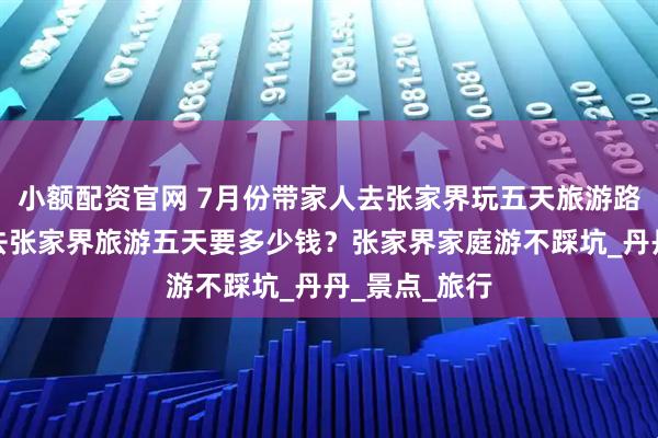 小额配资官网 7月份带家人去张家界玩五天旅游路线，带家人去张家界旅游五天要多少钱？张家界家庭游不踩坑_丹丹_景点_旅行