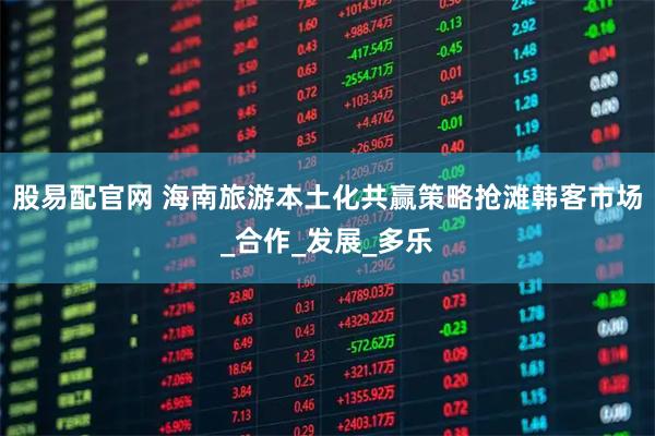 股易配官网 海南旅游本土化共赢策略抢滩韩客市场_合作_发展_多乐
