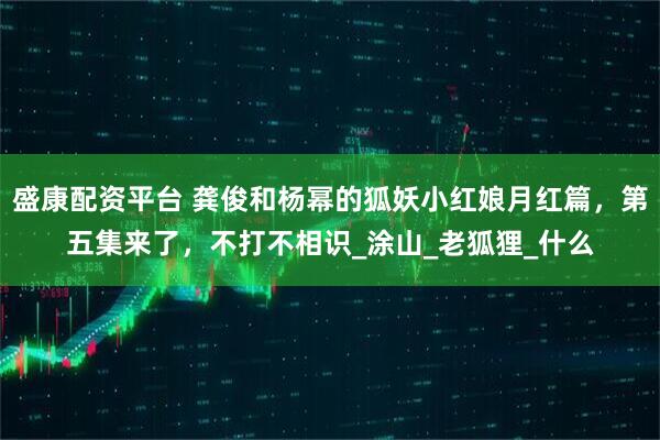 盛康配资平台 龚俊和杨幂的狐妖小红娘月红篇，第五集来了，不打不相识_涂山_老狐狸_什么