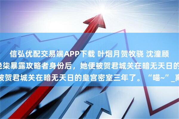 信弘优配交易端APP下载 叶烟月贺牧骁 沈潼顾瑾川 三年了。 自从叶晚柒暴露攻略者身份后，她便被贺君城关在暗无天日的皇宫密室三年了。 “喵~”_离开