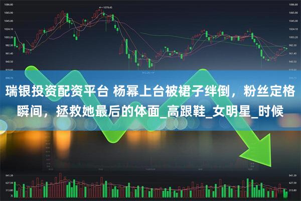 瑞银投资配资平台 杨幂上台被裙子绊倒，粉丝定格瞬间，拯救她最后的体面_高跟鞋_女明星_时候