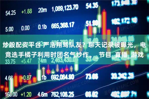 炒股配资平台 严浩翔骂队友？聊天记录被曝光，电竞选手橘子利用时团名气炒作。_节目_直播_游戏