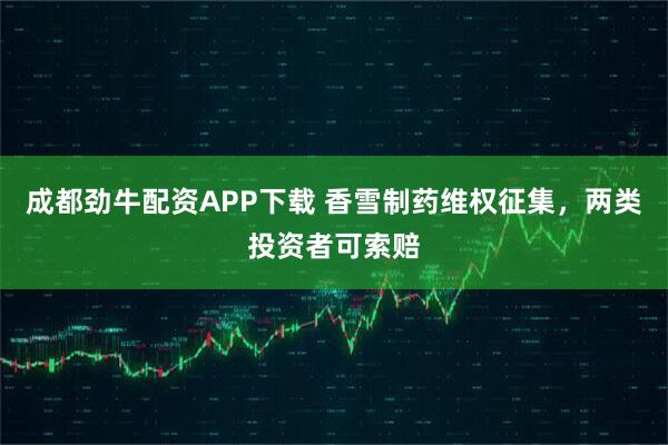 成都劲牛配资APP下载 香雪制药维权征集，两类投资者可索赔