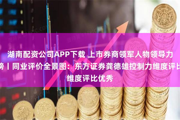 湖南配资公司APP下载 上市券商领军人物领导力TOP榜丨同业评价全景图：东方证券龚德雄控制力维度评比优秀