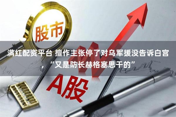 满红配资平台 擅作主张停了对乌军援没告诉白宫，“又是防长赫格塞思干的”