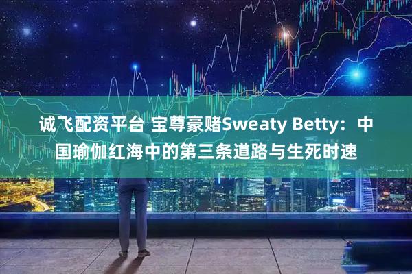 诚飞配资平台 宝尊豪赌Sweaty Betty：中国瑜伽红海中的第三条道路与生死时速