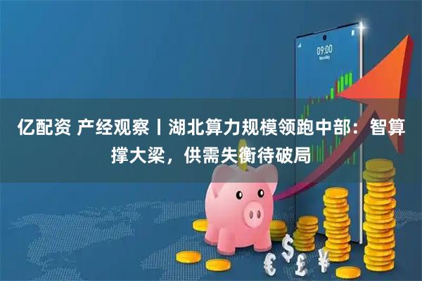 亿配资 产经观察丨湖北算力规模领跑中部：智算撑大梁，供需失衡待破局