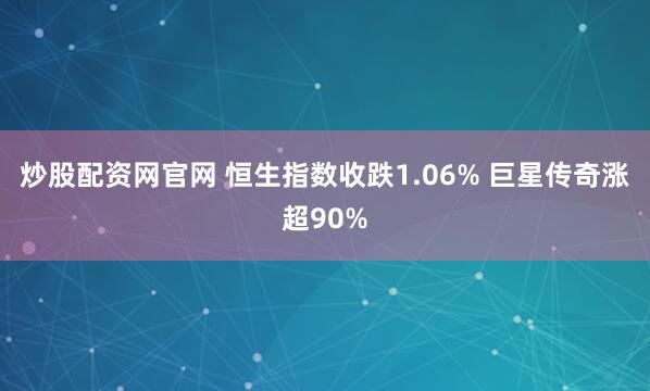 炒股配资网官网 恒生指数收跌1.06% 巨星传奇涨超90%