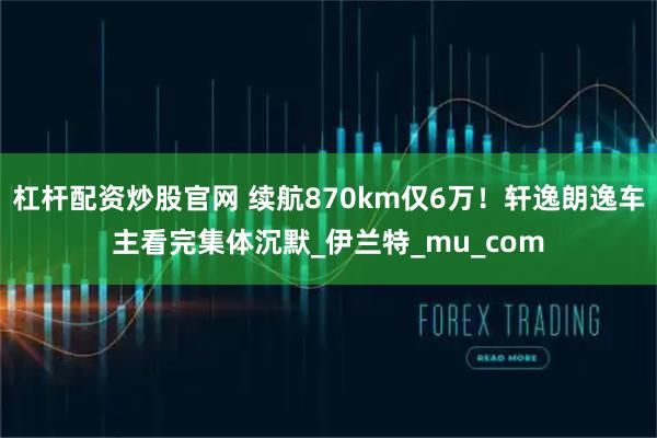 杠杆配资炒股官网 续航870km仅6万！轩逸朗逸车主看完集体沉默_伊兰特_mu_com