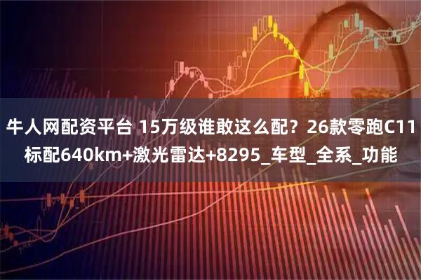 牛人网配资平台 15万级谁敢这么配？26款零跑C11标配640km+激光雷达+8295_车型_全系_功能