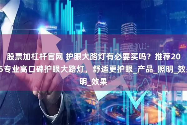 股票加杠杆官网 护眼大路灯有必要买吗？推荐2025专业高口碑护眼大路灯，舒适更护眼_产品_照明_效果
