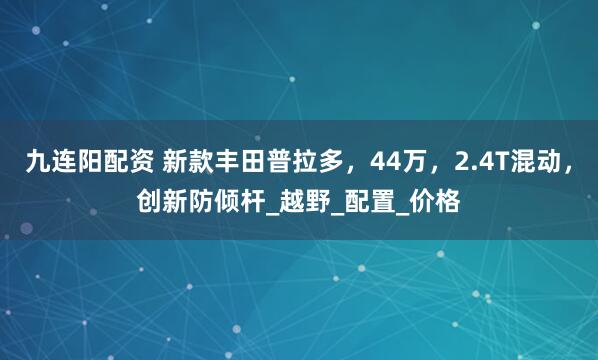 九连阳配资 新款丰田普拉多，44万，2.4T混动，创新防倾杆_越野_配置_价格