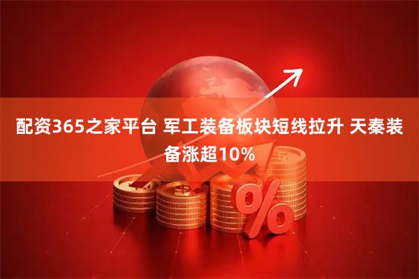 配资365之家平台 军工装备板块短线拉升 天秦装备涨超10%