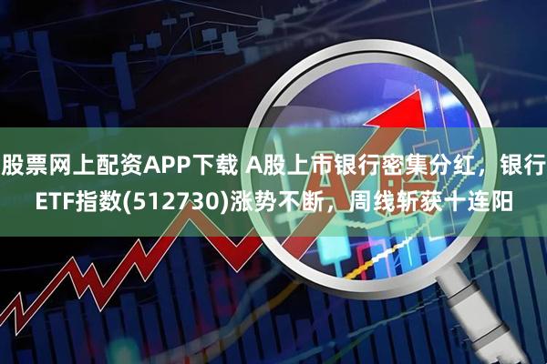 股票网上配资APP下载 A股上市银行密集分红,银行ETF指数(512730)涨势不断,周线斩获十连阳