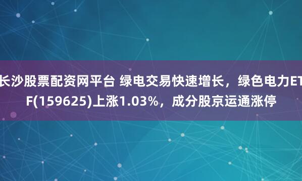 长沙股票配资网平台 绿电交易快速增长，绿色电力ETF(159625)上涨1.03%，成分股京运通涨停