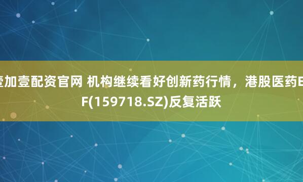 壹加壹配资官网 机构继续看好创新药行情，港股医药ETF(159718.SZ)反复活跃