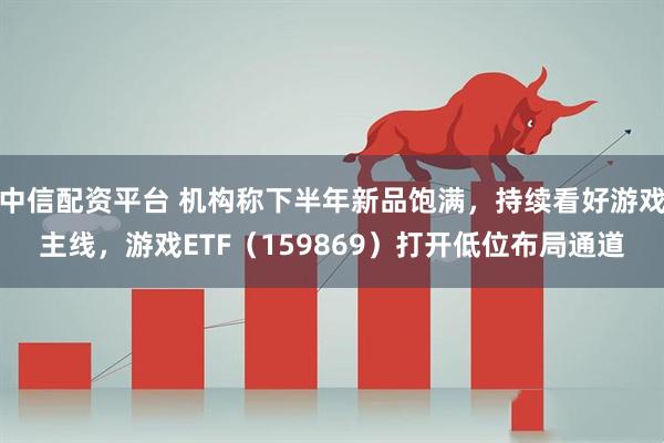 中信配资平台 机构称下半年新品饱满，持续看好游戏主线，游戏ETF（159869）打开低位布局通道