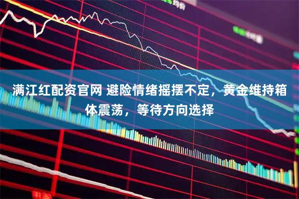 满江红配资官网 避险情绪摇摆不定，黄金维持箱体震荡，等待方向选择