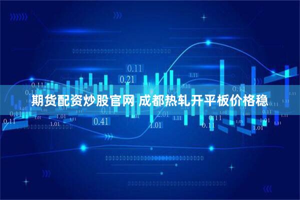 期货配资炒股官网 成都热轧开平板价格稳