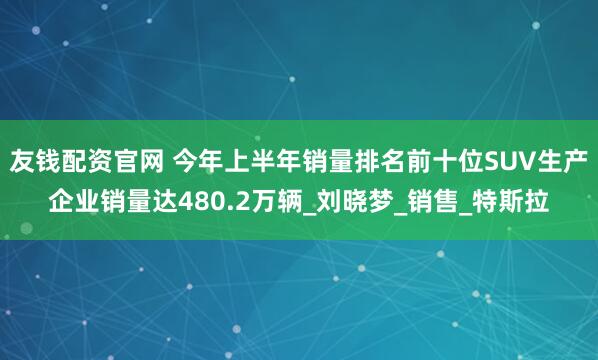 友钱配资官网 今年上半年销量排名前十位SUV生产企业销量达480.2万辆_刘晓梦_销售_特斯拉