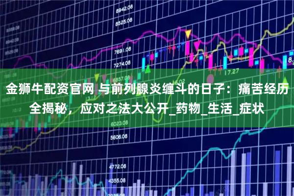 金狮牛配资官网 与前列腺炎缠斗的日子:痛苦经历全揭秘,应对之法大公开_药物_生活_症状