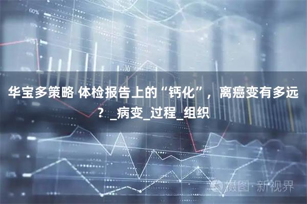 华宝多策略 体检报告上的“钙化”,离癌变有多远?_病变_过程_组织