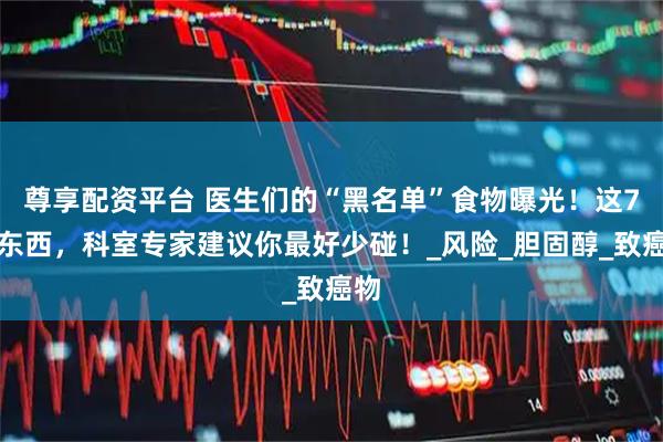 尊享配资平台 医生们的“黑名单”食物曝光!这7样东西,科室专家建议你最好少碰!_风险_胆固醇_致癌物