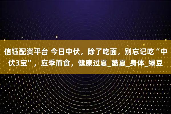 信钰配资平台 今日中伏，除了吃面，别忘记吃“中伏3宝”，应季而食，健康过夏_酷夏_身体_绿豆