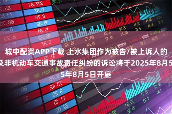 城中配资APP下载 上水集团作为被告/被上诉人的1起涉及非机动车交通事故责任纠纷的诉讼将于2025年8月5日开庭