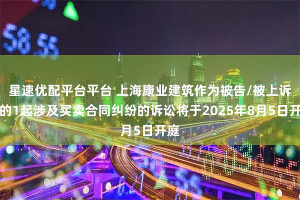 星速优配平台平台 上海康业建筑作为被告/被上诉人的1起涉及买卖合同纠纷的诉讼将于2025年8月5日开庭