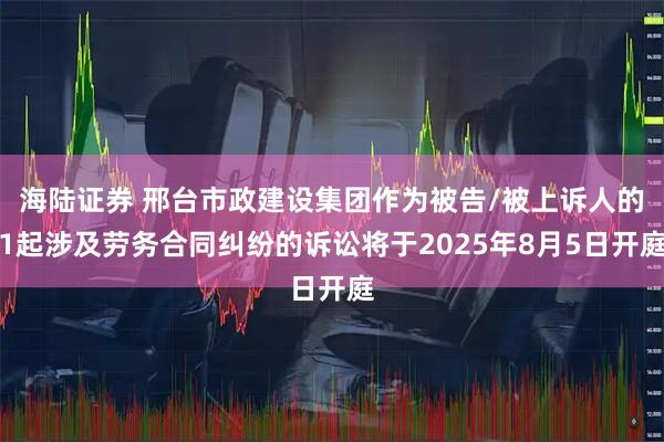 海陆证券 邢台市政建设集团作为被告/被上诉人的1起涉及劳务合同纠纷的诉讼将于2025年8月5日开庭