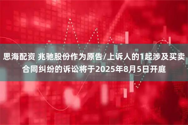 思海配资 兆驰股份作为原告/上诉人的1起涉及买卖合同纠纷的诉讼将于2025年8月5日开庭