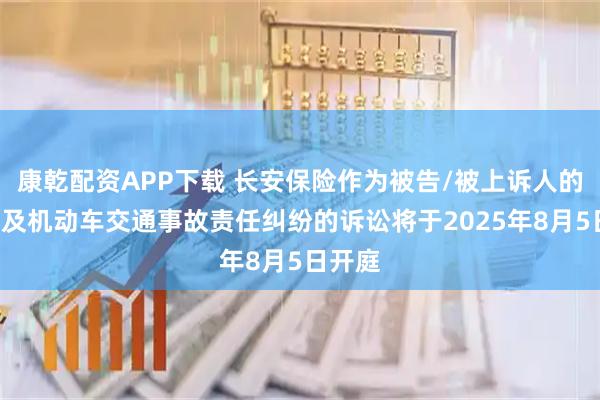 康乾配资APP下载 长安保险作为被告/被上诉人的1起涉及机动车交通事故责任纠纷的诉讼将于2025年8月5日开庭