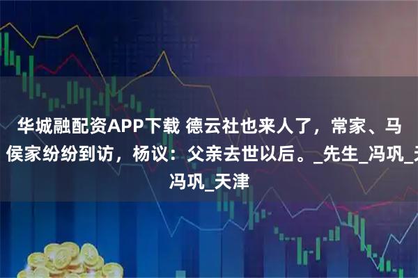 华城融配资APP下载 德云社也来人了，常家、马家、侯家纷纷到访，杨议：父亲去世以后。_先生_冯巩_天津