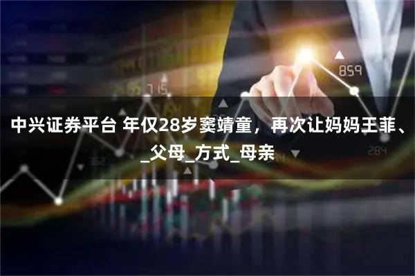 中兴证券平台 年仅28岁窦靖童，再次让妈妈王菲、_父母_方式_母亲