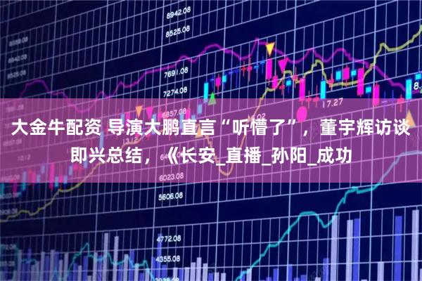 大金牛配资 导演大鹏直言“听懵了”，董宇辉访谈即兴总结，《长安_直播_孙阳_成功